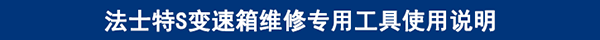 法士特S變速箱維修專(zhuān)用工具使用說(shuō)明 法士特S變速箱維修專(zhuān)用工具使用說(shuō)明