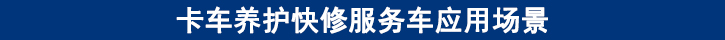 卡車養(yǎng)護(hù)快修服務(wù)車應(yīng)用場景 卡車養(yǎng)護(hù)快修服務(wù)車應(yīng)用場景