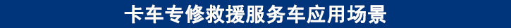 卡車(chē)專修救援服務(wù)車(chē)應(yīng)用場(chǎng)景